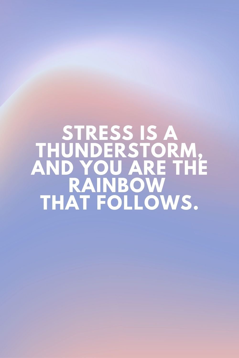 Stress is a thunderstorm, and you are the rainbow that follows.