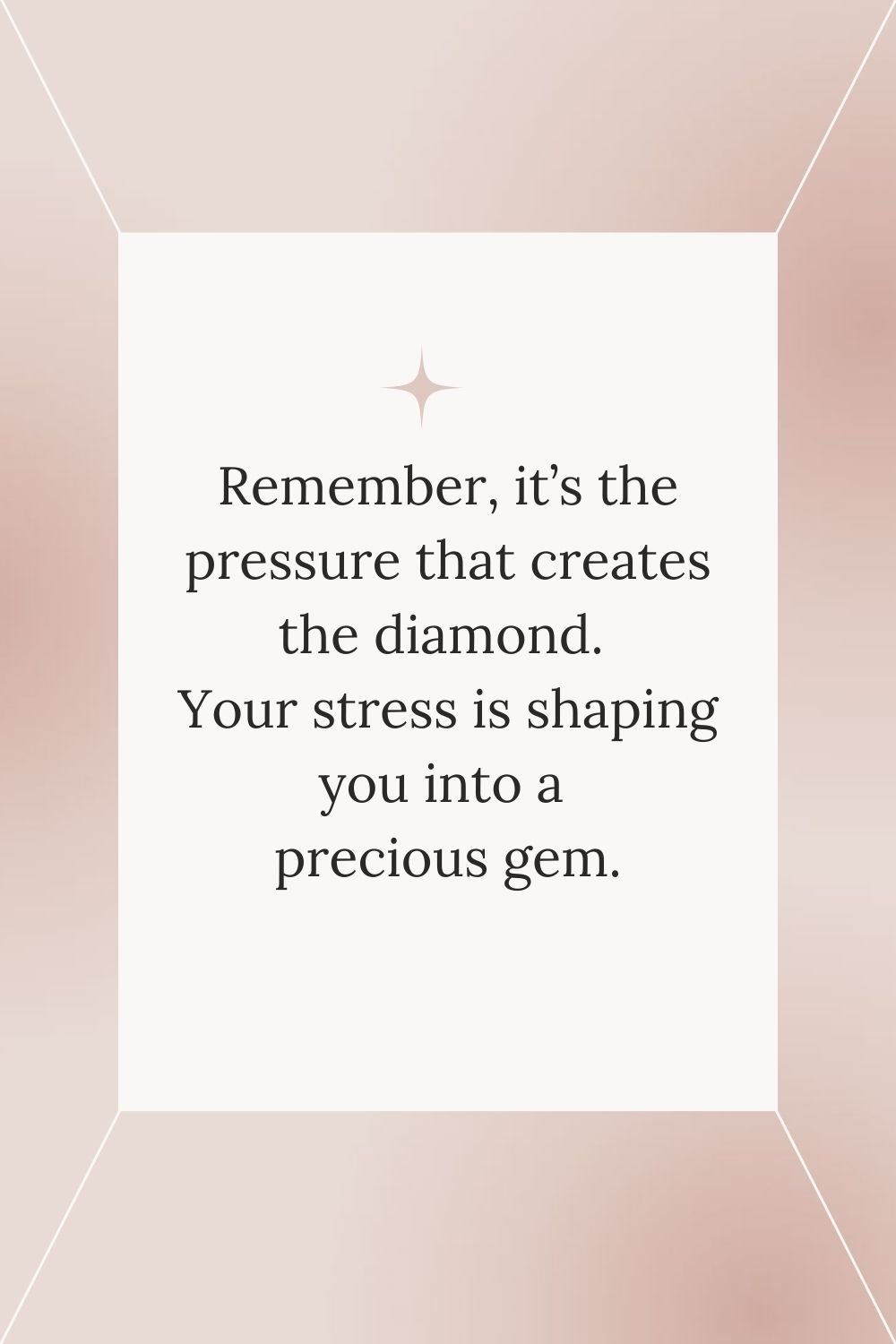 Remember, it's the pressure that creates the diamond. Your stress is shaping you into a precious gem.