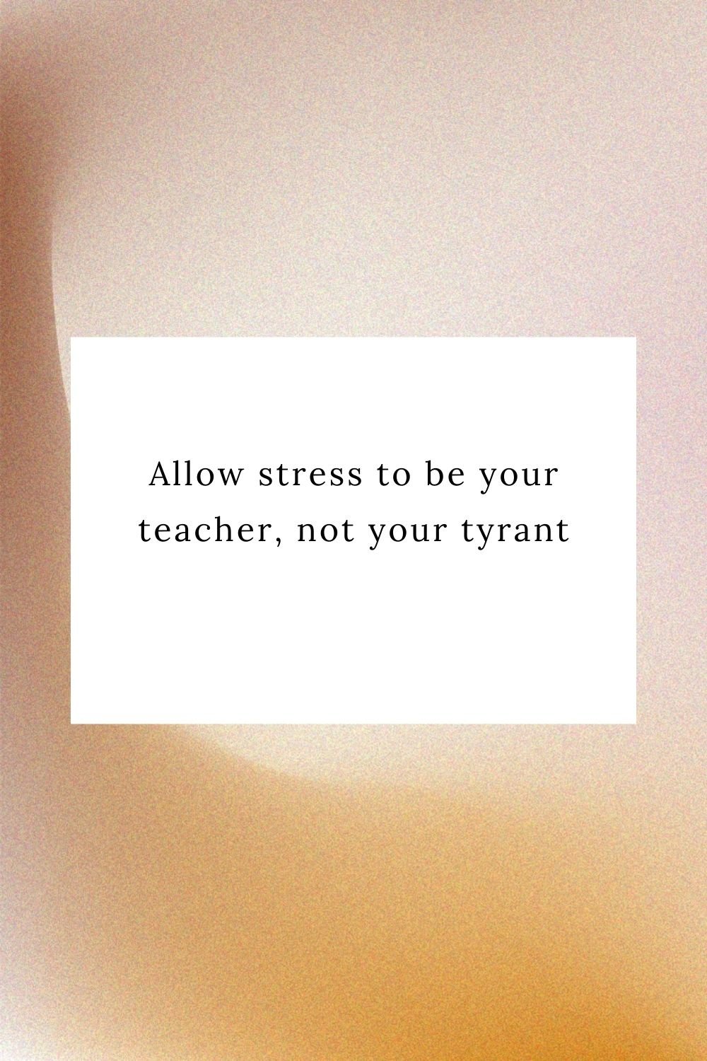 Allow stress to be your teacher, not your tyrant.