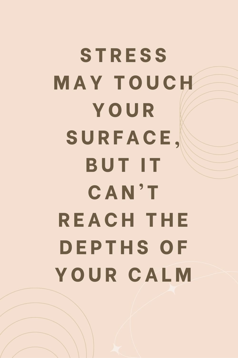 Stress may touch your surface, but it can't reach the depths of your calm.