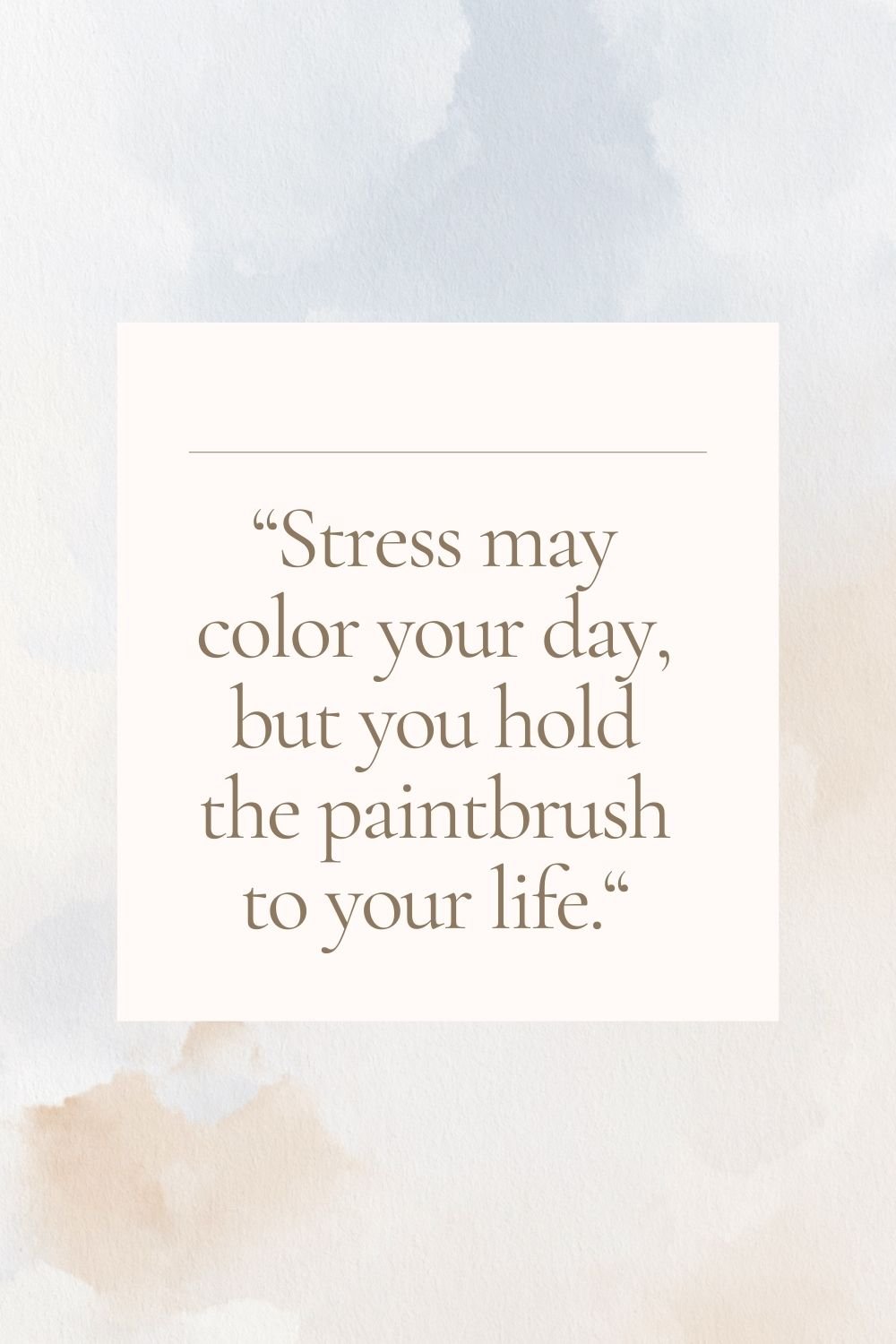  "Stress may color your day, but you hold the paintbrush to your life."