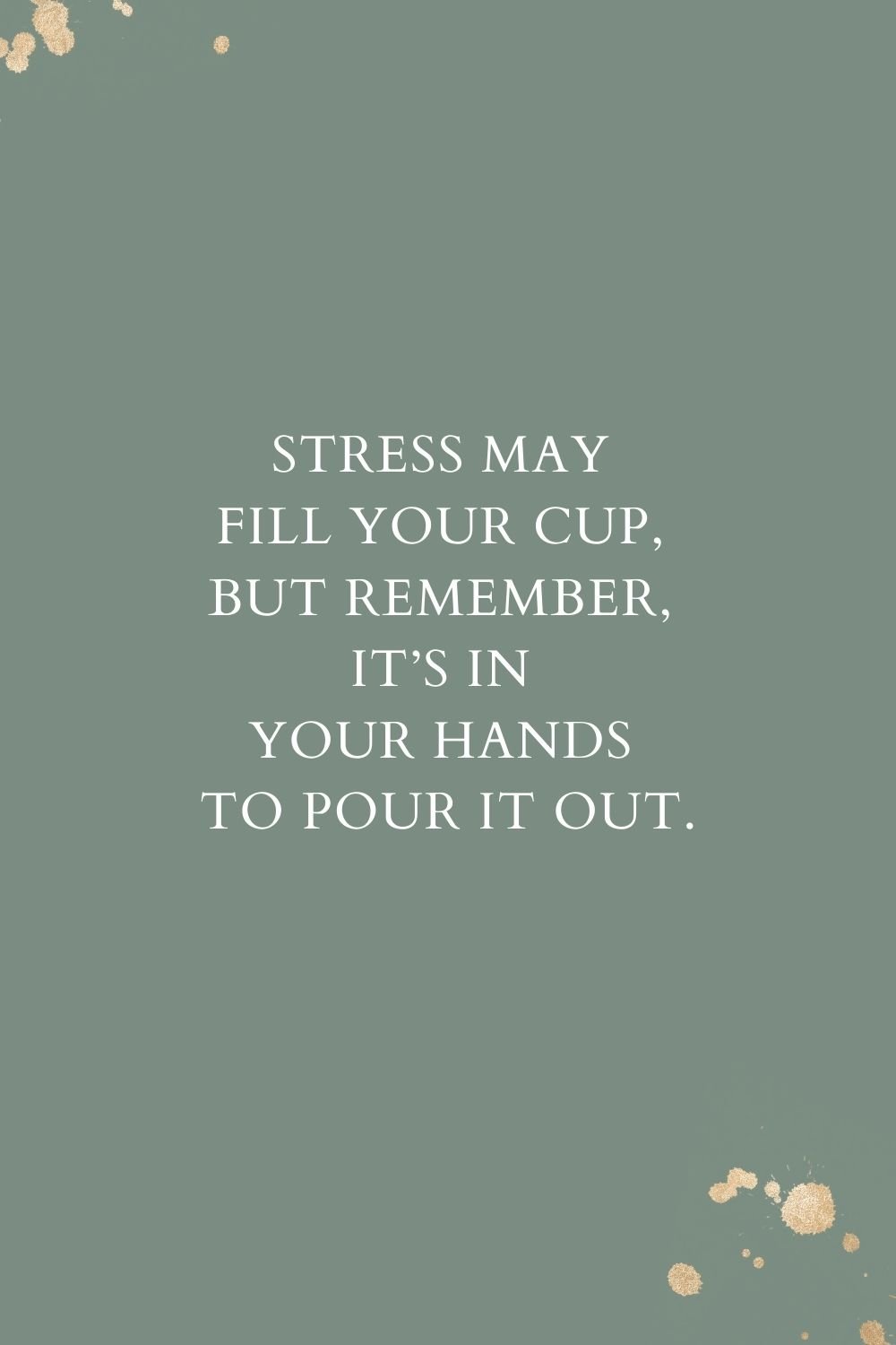  "Stress may fill your cup, but remember, it's in your hands to pour it out."