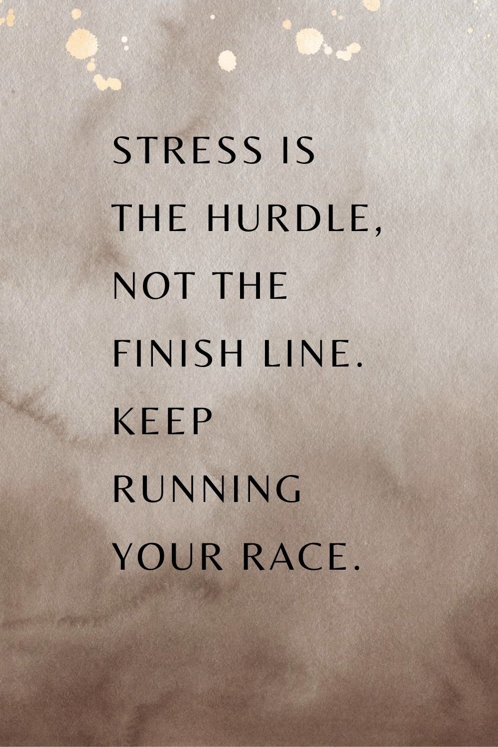  "Stress is the hurdle, not the finish line. Keep running your race."
