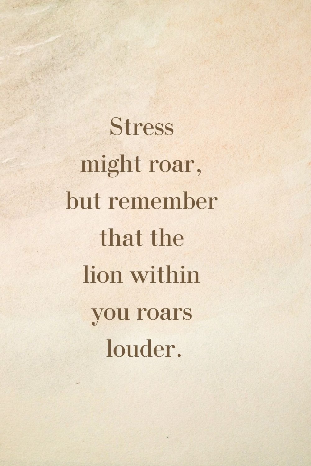  "Stress might roar, but remember that the lion within you roars louder."