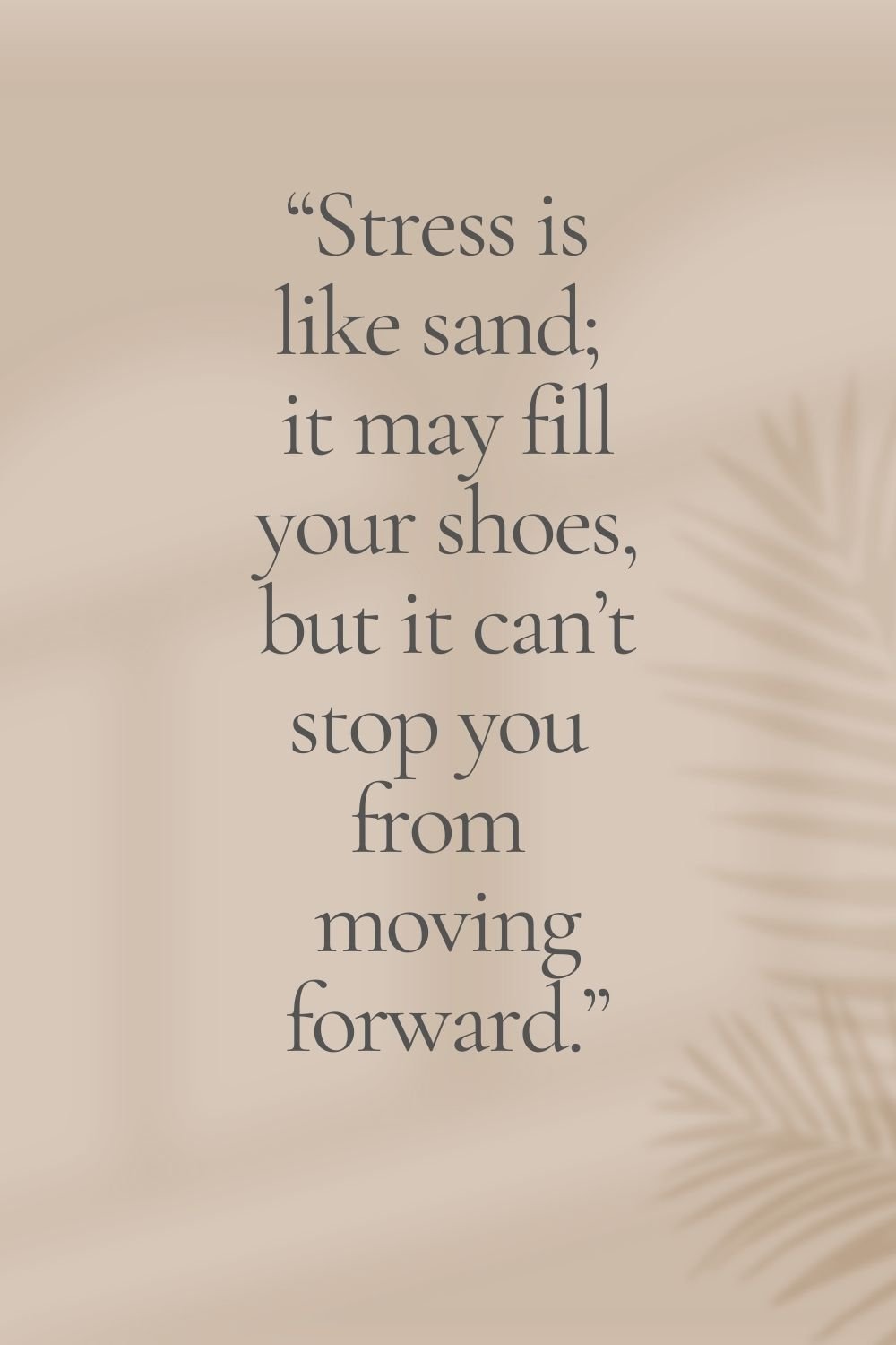"Stress is like sand; it may fill your shoes, but it can't stop you from moving forward."