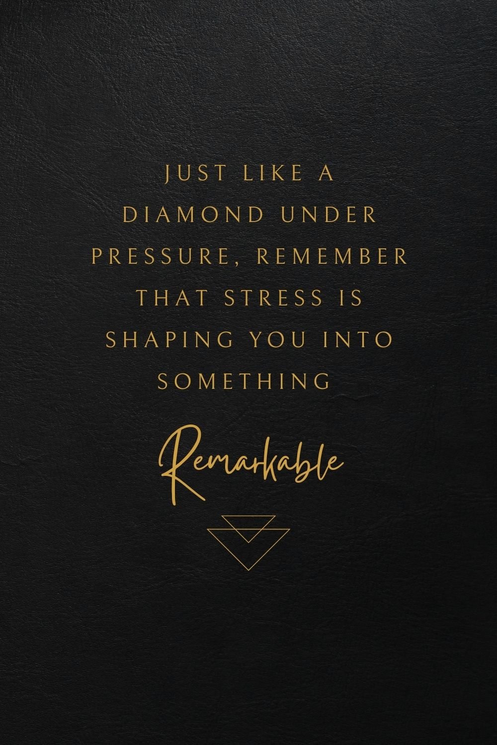 Just like a diamond under pressure, remember that stress is shaping you into something remarkable.