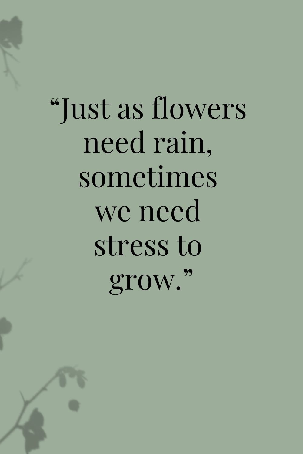 "Just as flowers need rain, sometimes we need stress to grow."
