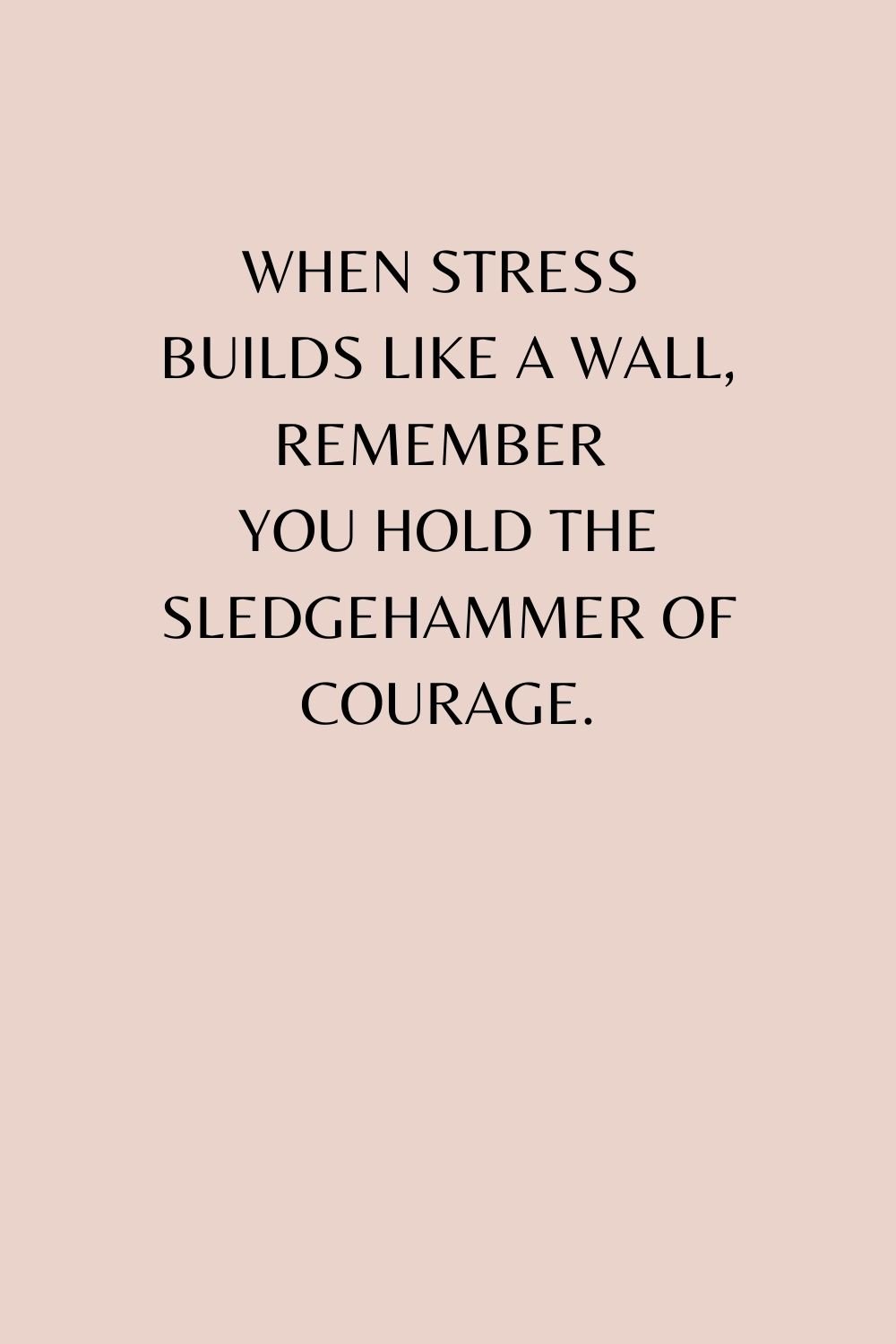 "When stress builds like a wall, remember you hold the sledgehammer of courage."