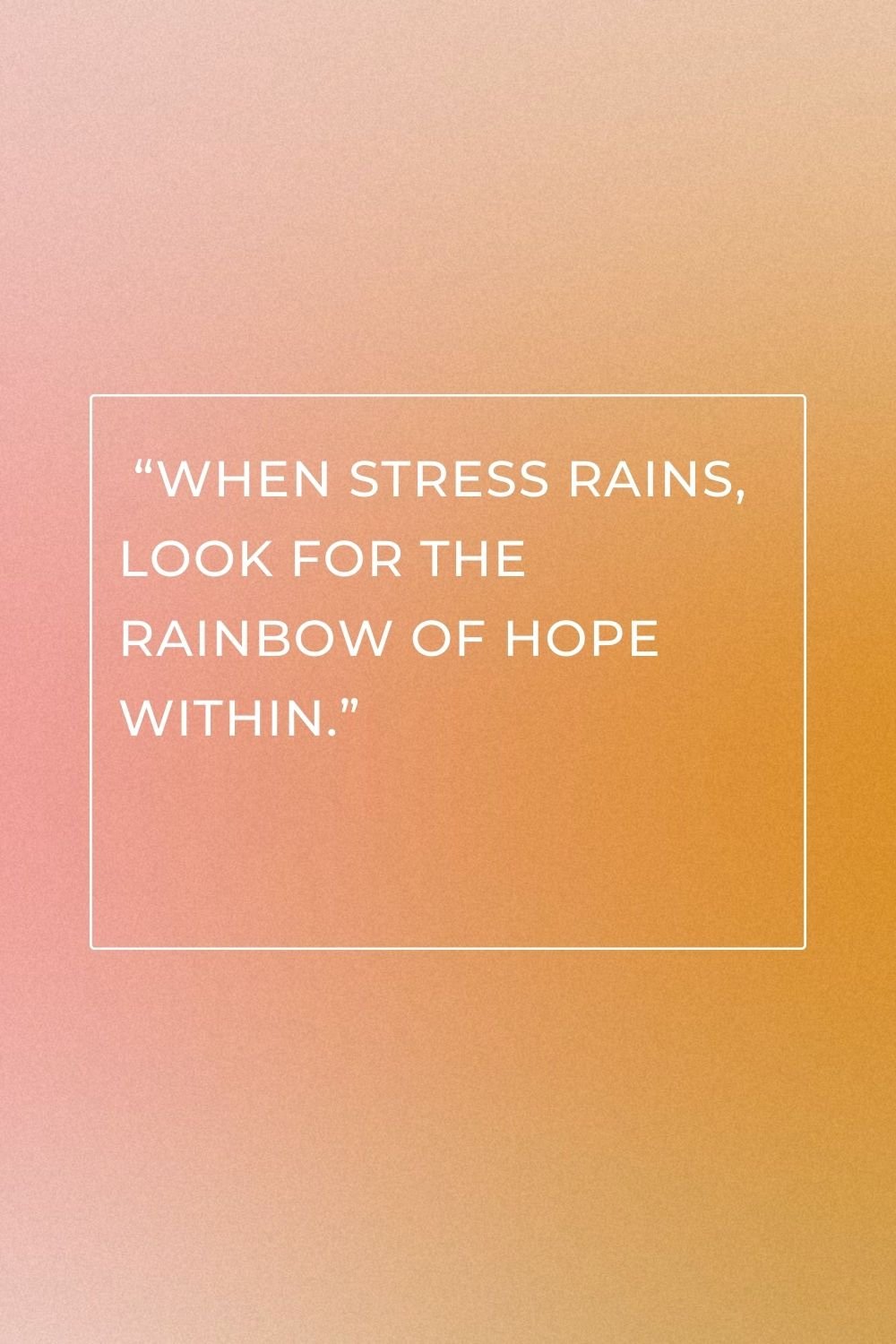 "When stress rains, look for the rainbow of hope within."