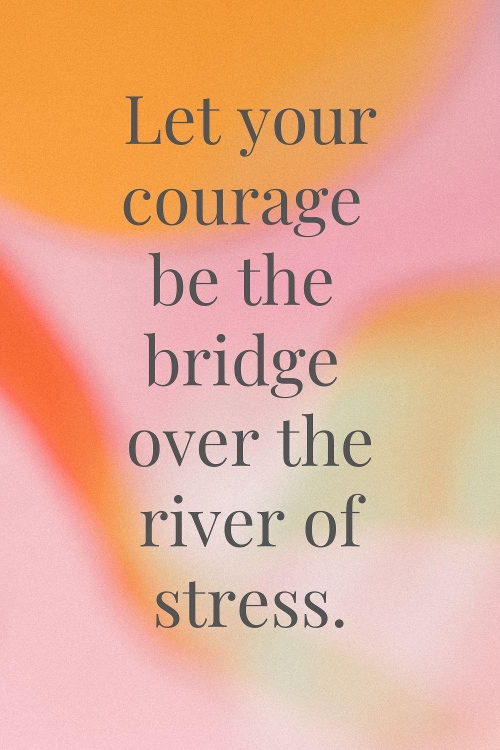 "Let your courage be the bridge over the river of stress."