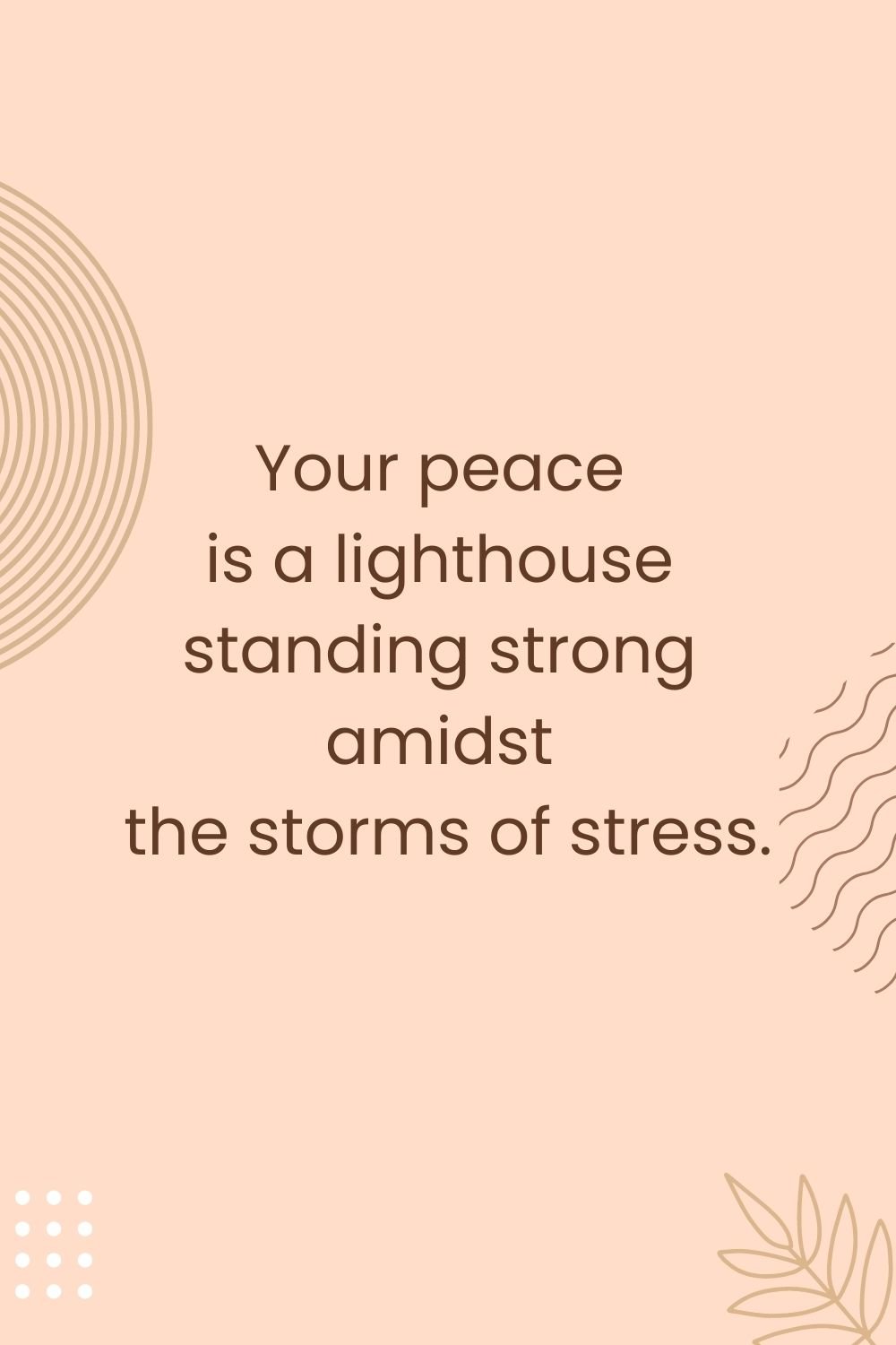 "Your peace is a lighthouse standing strong amidst the storms of stress."