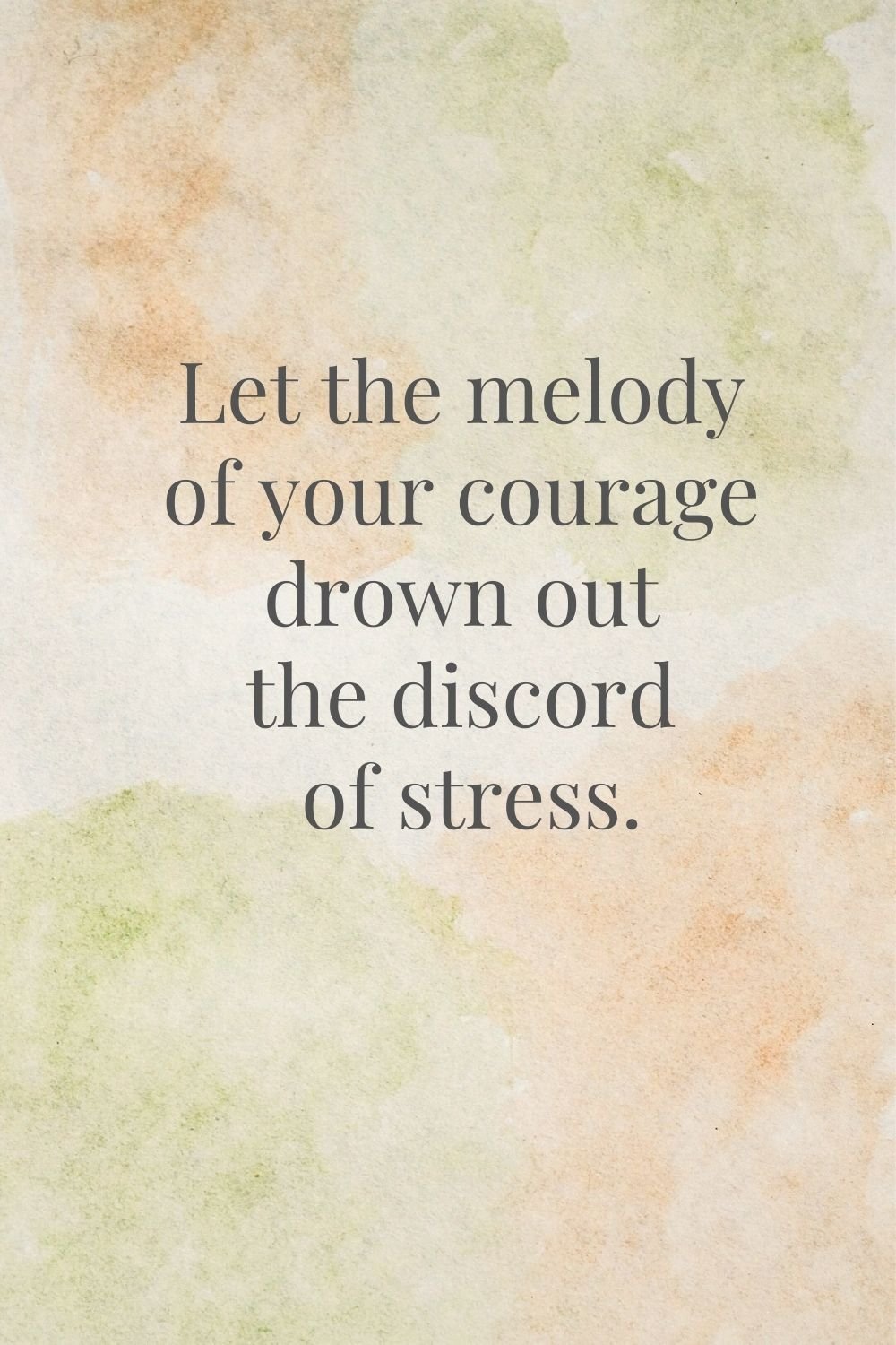 "Let the melody of your courage drown out the discord of stress."