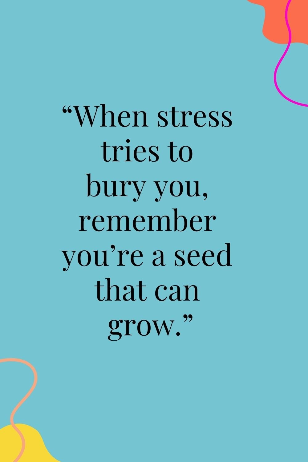 "When stress tries to bury you, remember you're a seed that can grow."