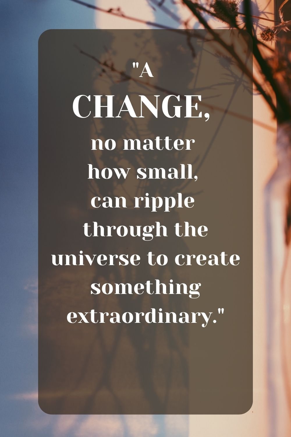 "A change, no matter how small, can ripple through the universe to create something extraordinary."