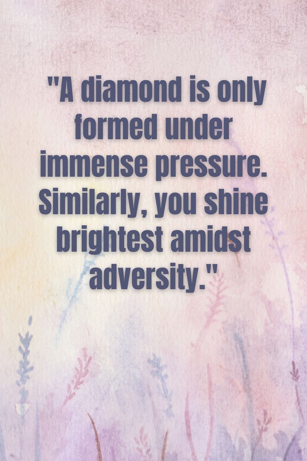  "A diamond is only formed under immense pressure. Similarly, you shine brightest amidst adversity."