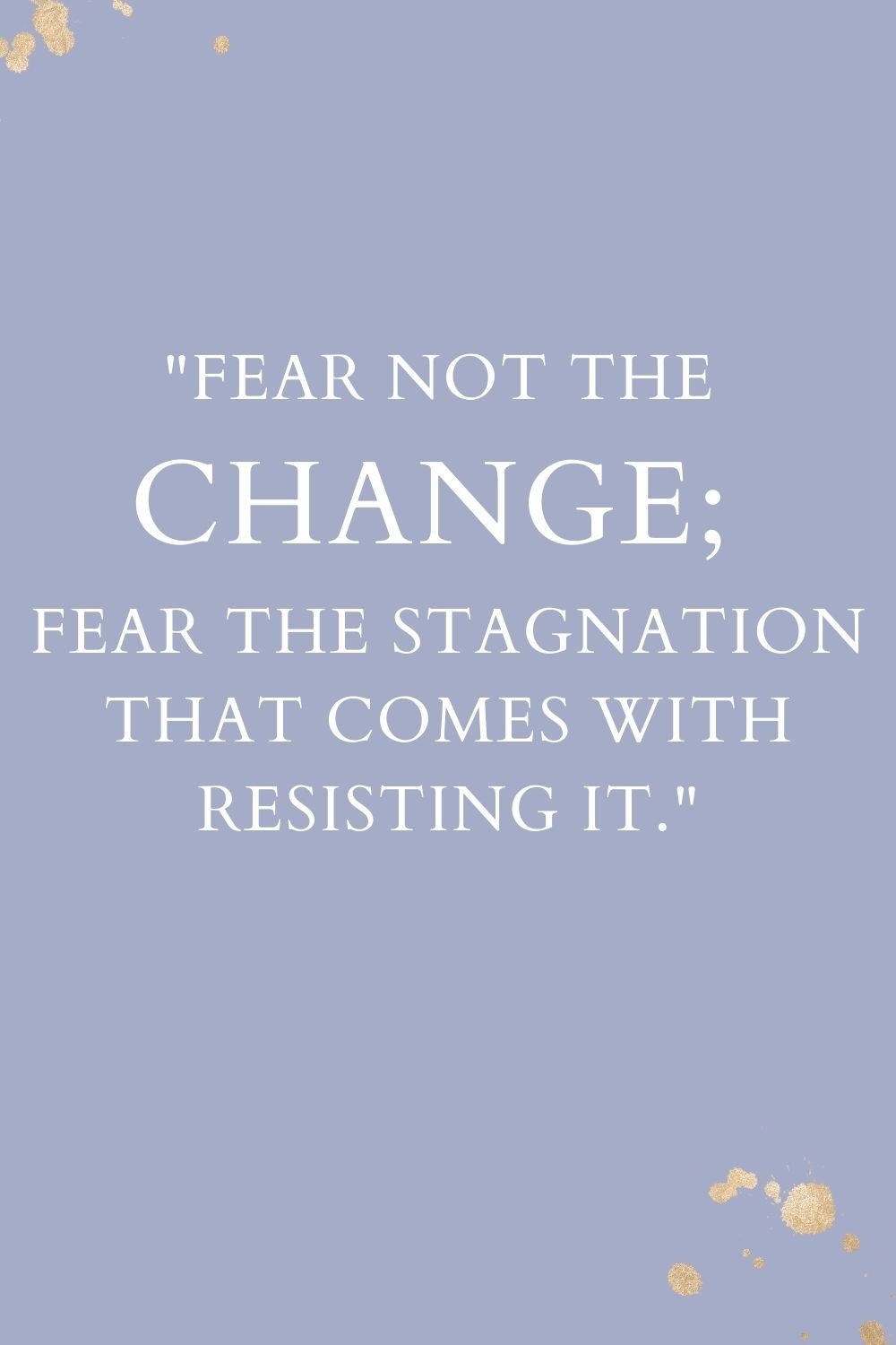 "Fear not the change; fear the stagnation that comes with resisting it."