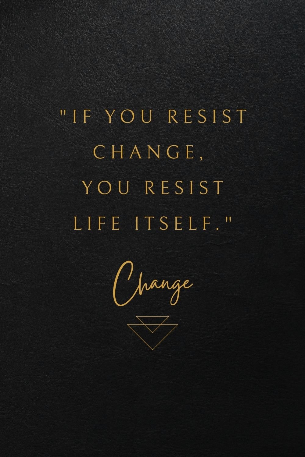 "If you resist change, you resist life itself."