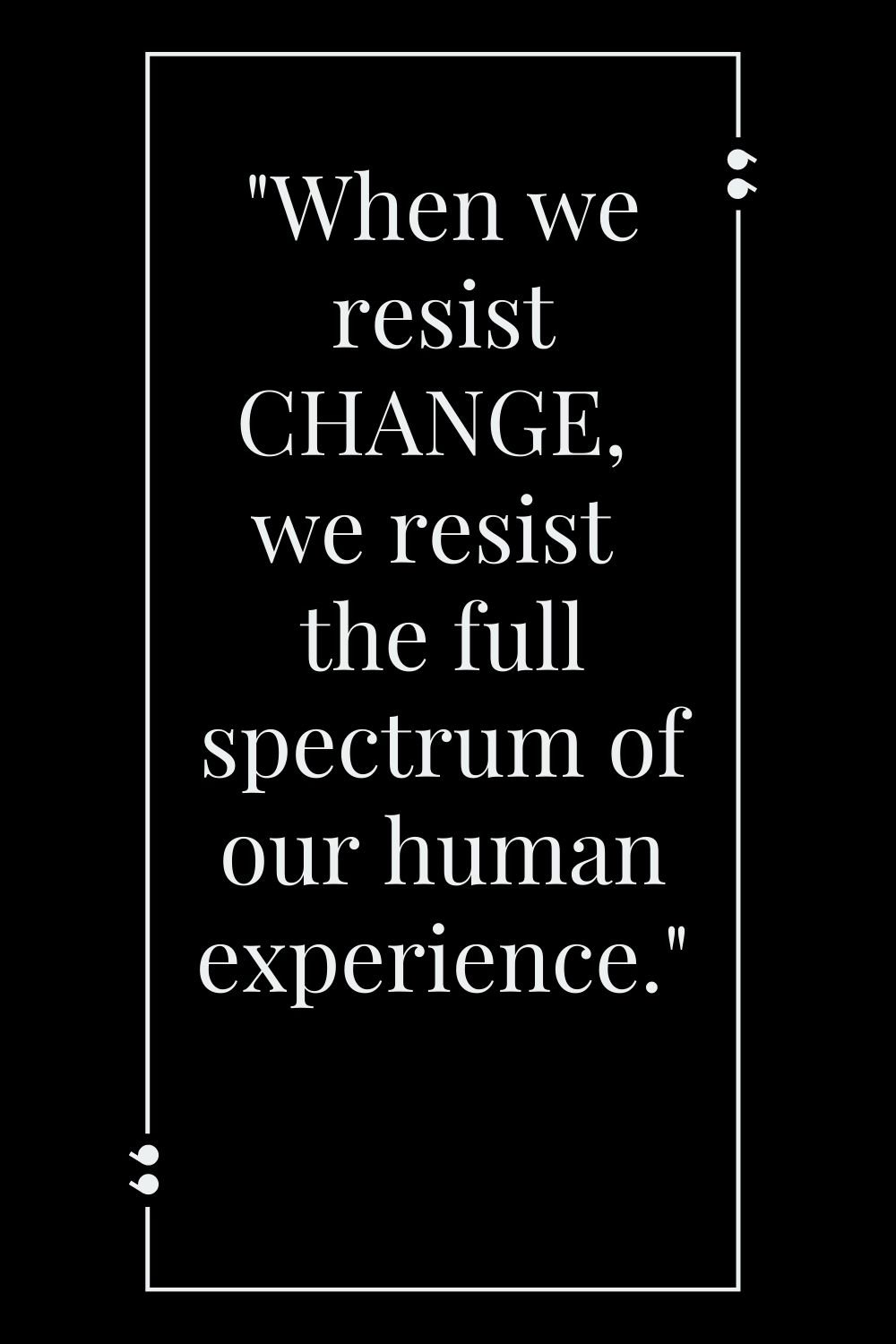 "When we resist change, we resist the full spectrum of our human experience."