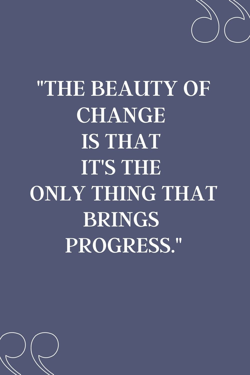 The beauty of change is that it's the only thing that brings progress."