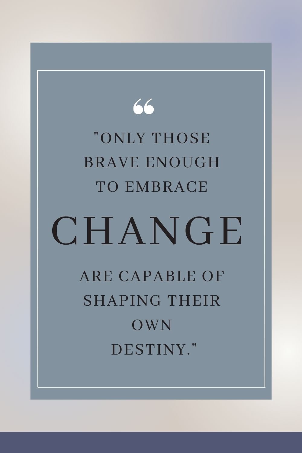 "Only those brave enough to embrace change are capable of shaping their own destiny."