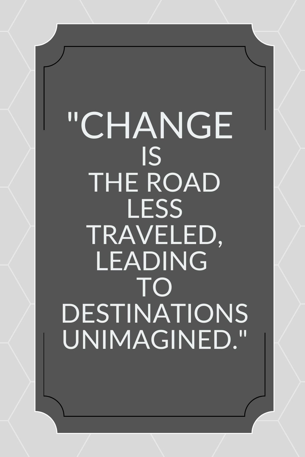 "Change is the road less traveled, leading to destinations unimagined."
