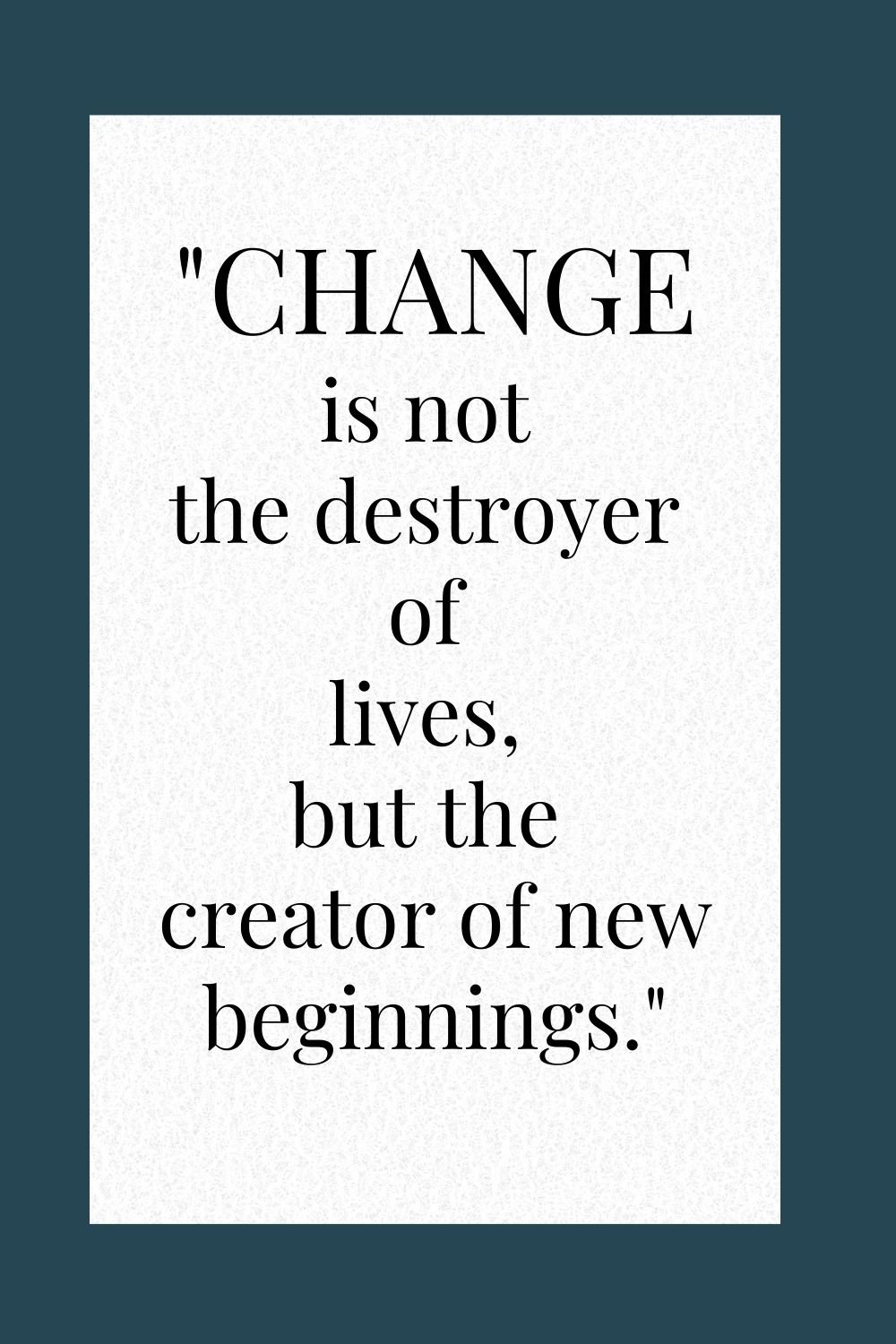 "Change is not the destroyer of lives, but the creator of new beginnings."