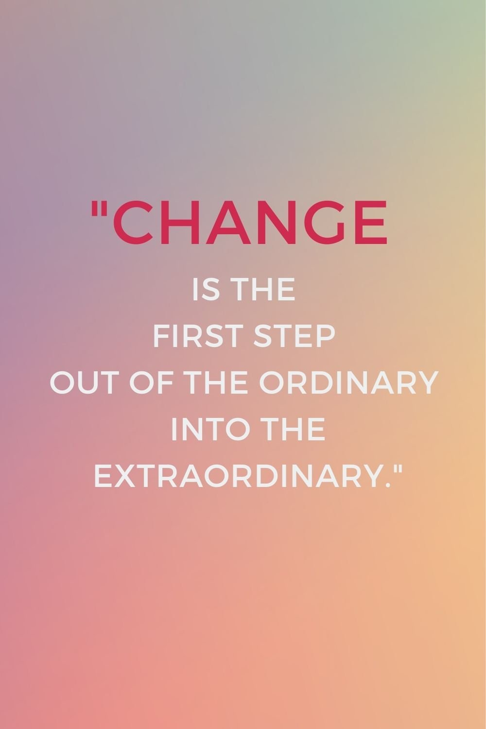"Change is the first step out of the ordinary into the extraordinary."
