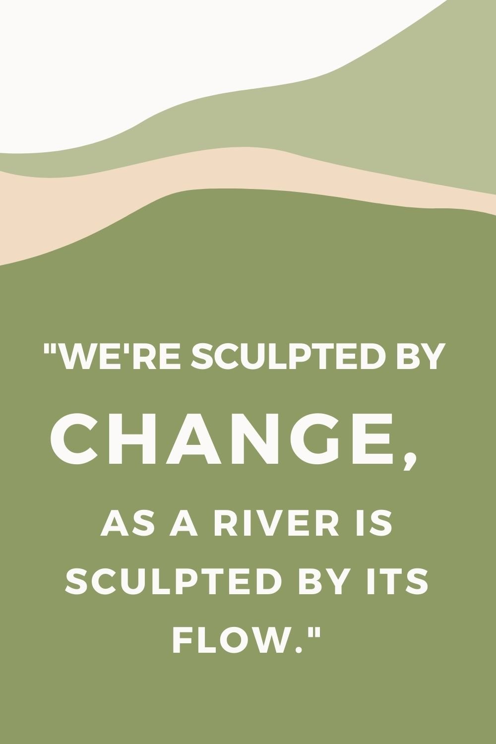 "We're sculpted by change, as a river is sculpted by its flow."