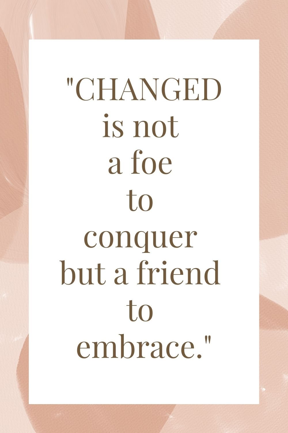 "Change is not a foe to conquer but a friend to embrace."