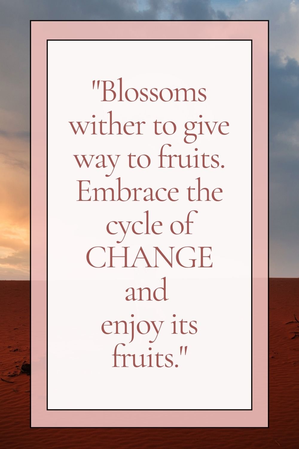 Blossoms wither to give way to fruits. Embrace the cycle of change and enjoy its fruits."