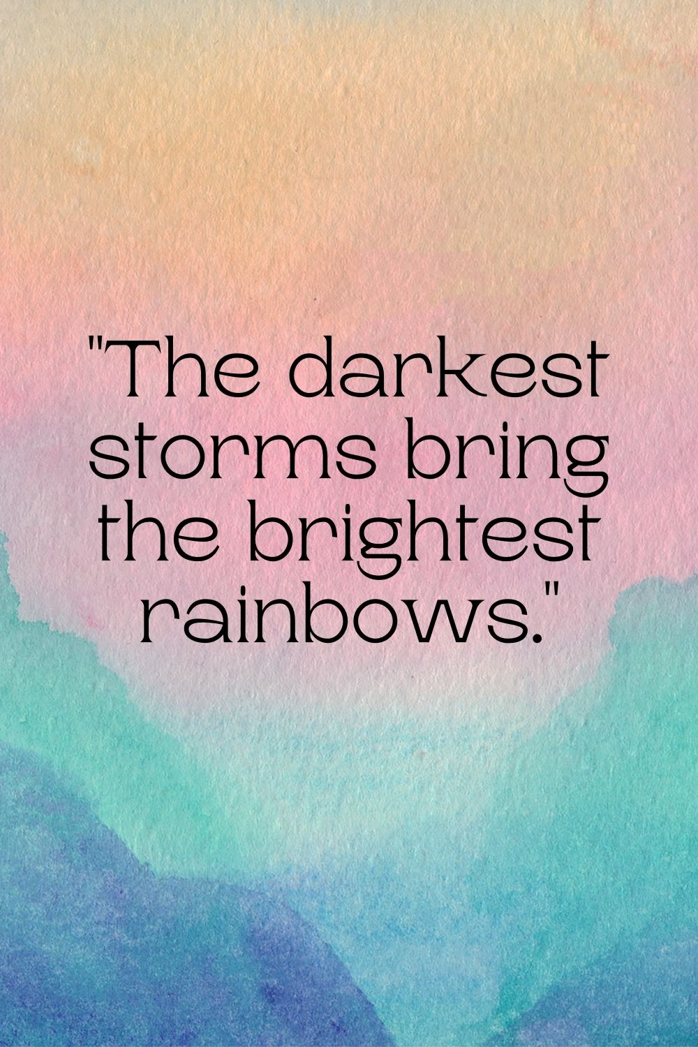 "The darkest storms bring the brightest rainbows."