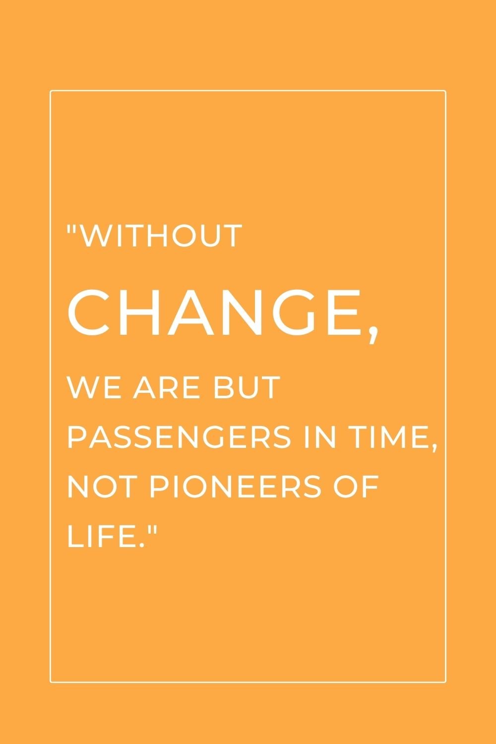 "Without change, we are but passengers in time, not pioneers of life."