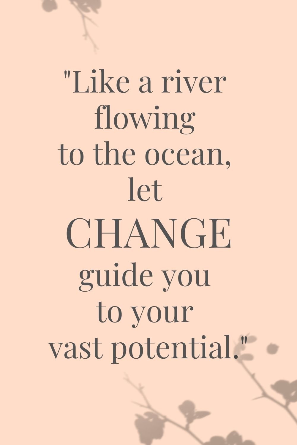 "Like a river flowing to the ocean, let change guide you to your vast potential."