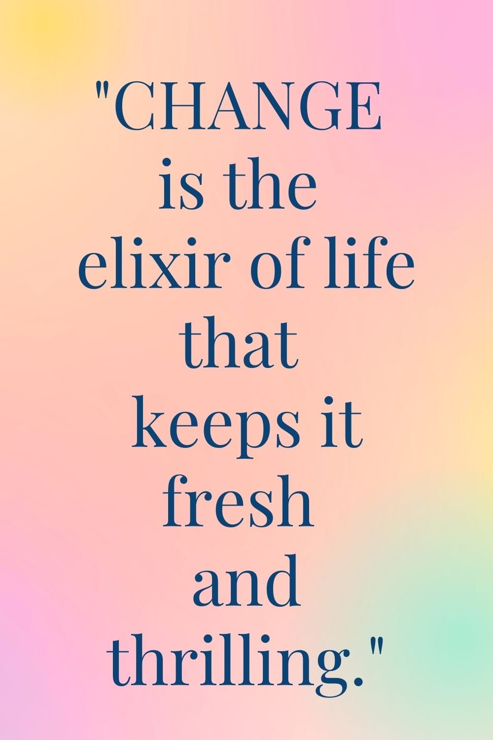 "Change is the elixir of life that keeps it fresh and thrilling."