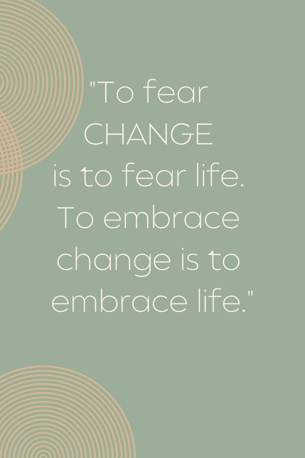  "To fear change is to fear life. To embrace change is to embrace life."