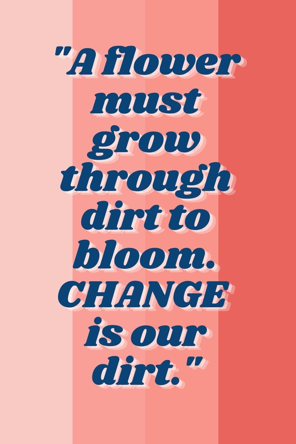 "A flower must grow through dirt to bloom. Change is our dirt."