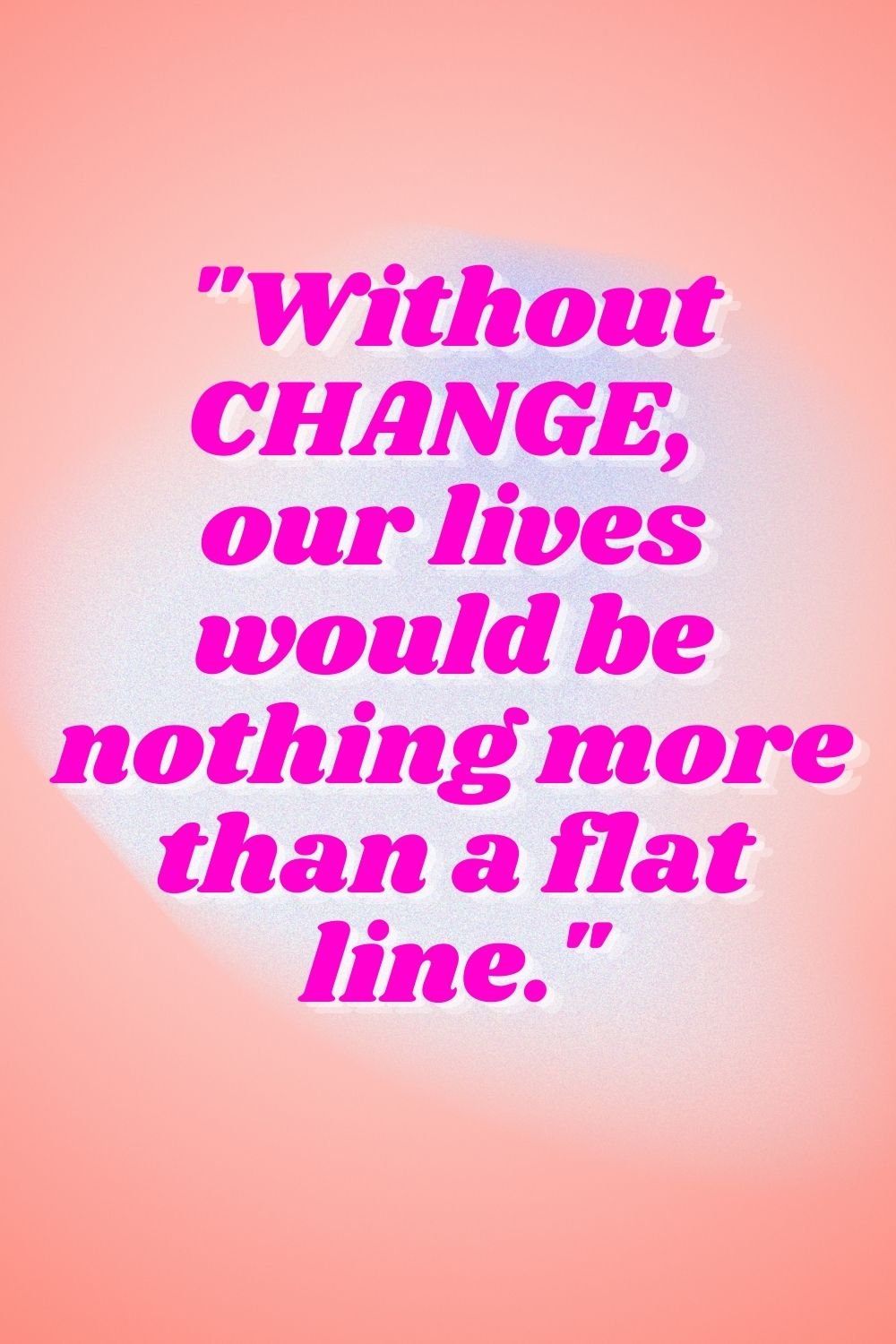 "Without change, our lives would be nothing more than a flat line."