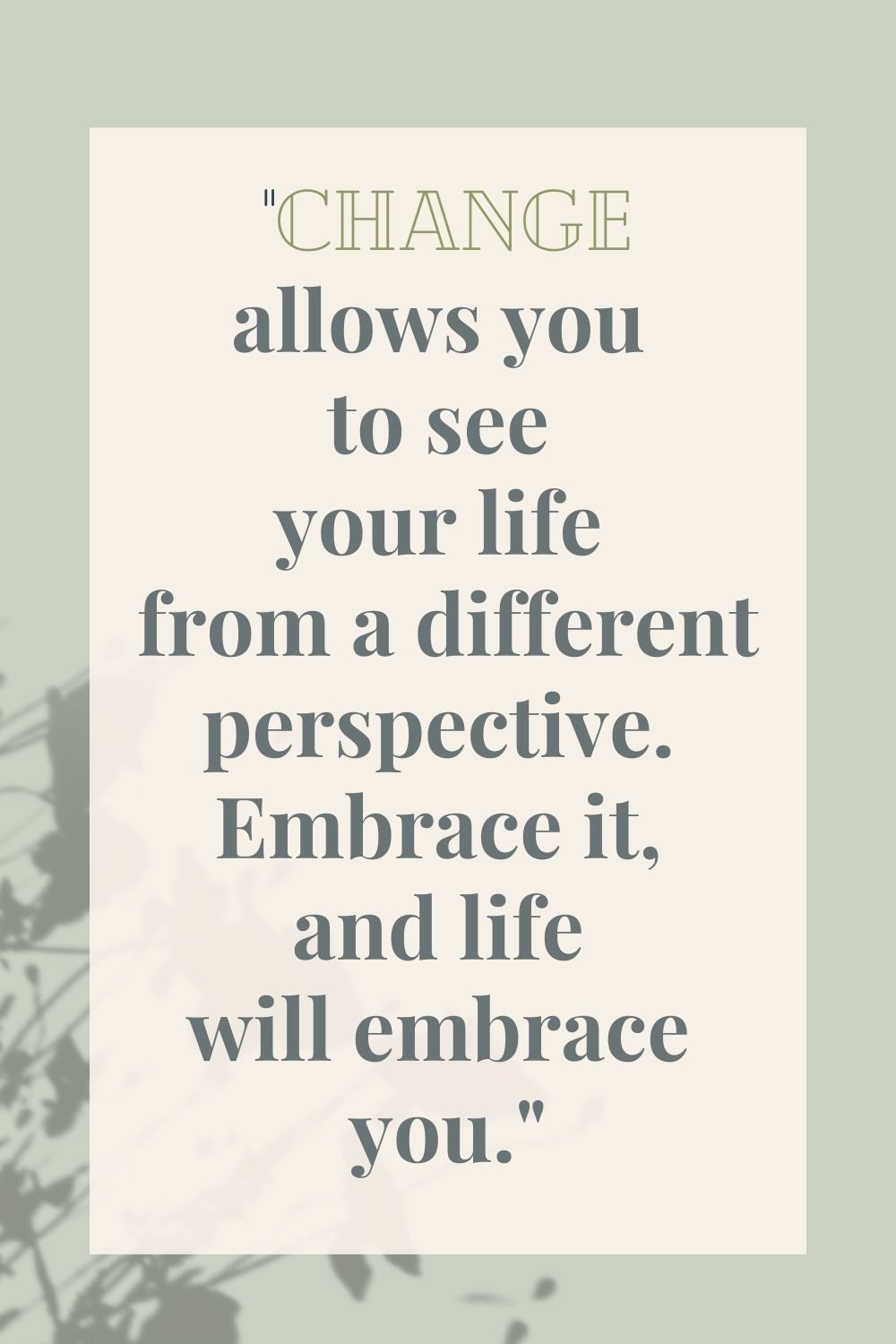 "Change allows you to see your life from a different perspective. Embrace it, and life will embrace you."