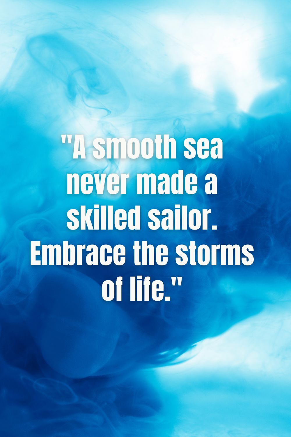 "A smooth sea never made a skilled sailor. Embrace the storms of life."