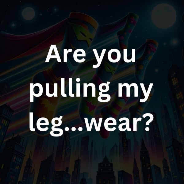 Are you pulling my leg...wear