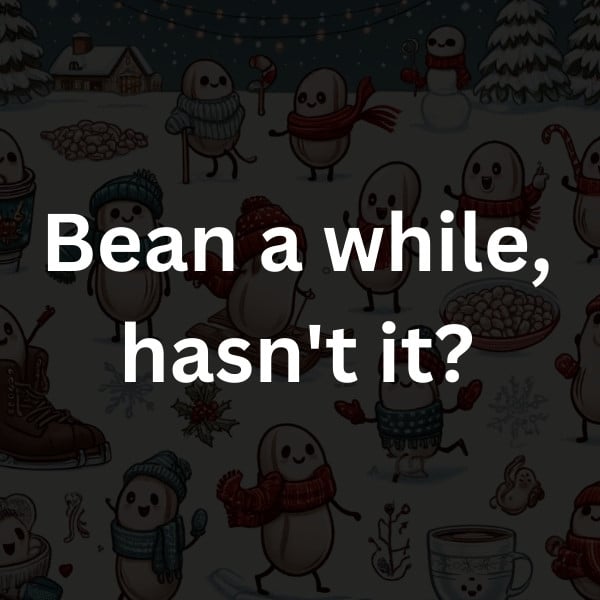Bean a while, hasn't it