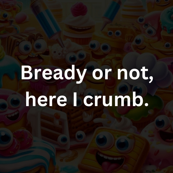Bready or not, here I crumb