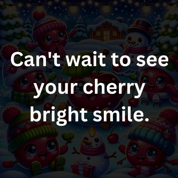 Can't wait to see your cherry bright smile