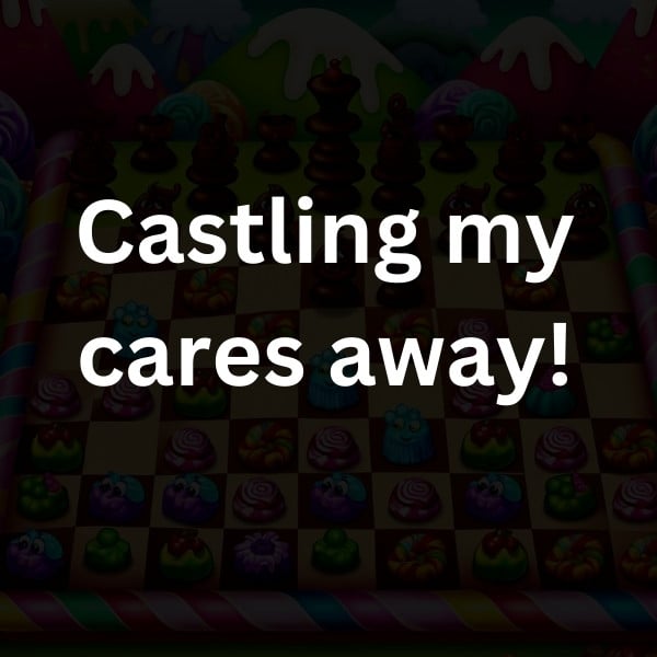 Castling my cares away!