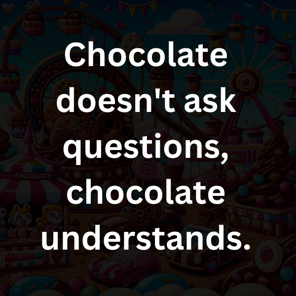 Chocolate doesn't ask questions, chocolate understands