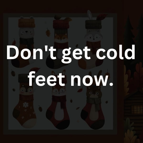 Don't get cold feet now
