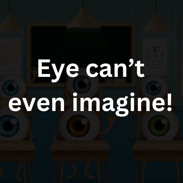 Eye can’t even imagine!