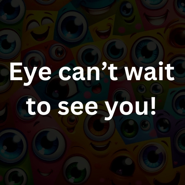 Eye can’t wait to see you!