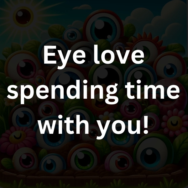 Eye love spending time with you!