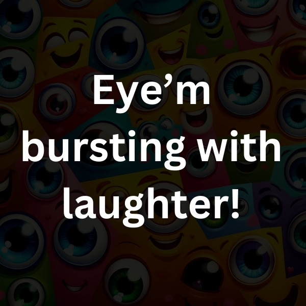 Eye’m bursting with laughter!